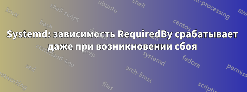 Systemd: зависимость RequiredBy срабатывает даже при возникновении сбоя