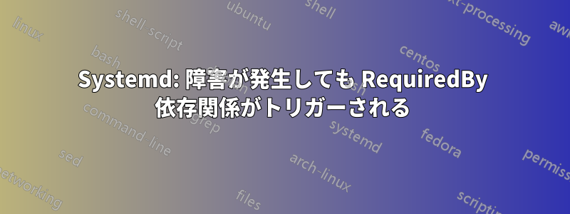 Systemd: 障害が発生しても RequiredBy 依存関係がトリガーされる