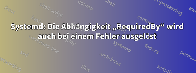 Systemd: Die Abhängigkeit „RequiredBy“ wird auch bei einem Fehler ausgelöst