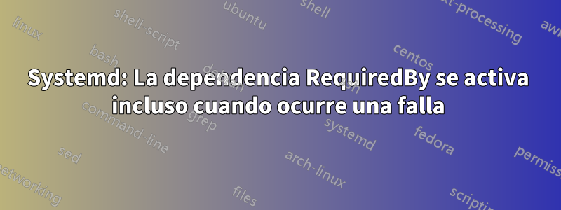 Systemd: La dependencia RequiredBy se activa incluso cuando ocurre una falla