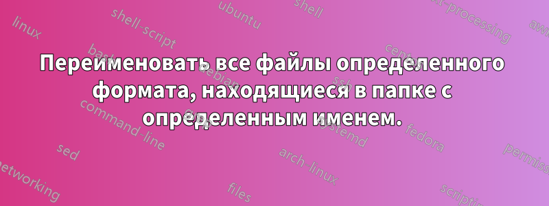 Переименовать все файлы определенного формата, находящиеся в папке с определенным именем.