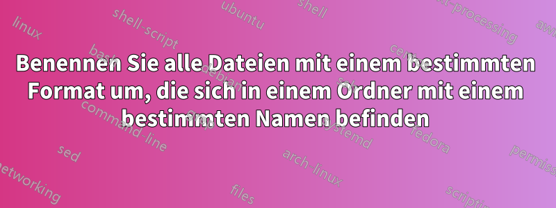 Benennen Sie alle Dateien mit einem bestimmten Format um, die sich in einem Ordner mit einem bestimmten Namen befinden