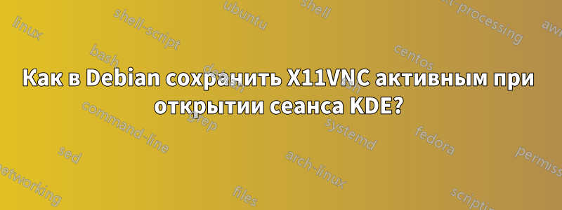 Как в Debian сохранить X11VNC активным при открытии сеанса KDE?