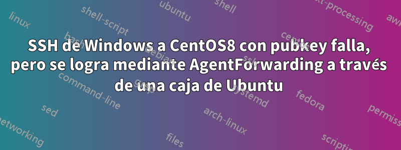 SSH de Windows a CentOS8 con pubkey falla, pero se logra mediante AgentForwarding a través de una caja de Ubuntu