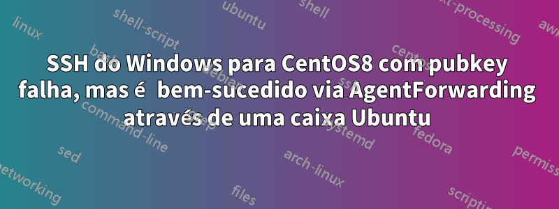 SSH do Windows para CentOS8 com pubkey falha, mas é bem-sucedido via AgentForwarding através de uma caixa Ubuntu