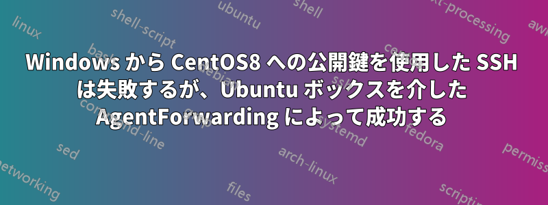 Windows から CentOS8 への公開鍵を使用した SSH は失敗するが、Ubuntu ボックスを介した AgentForwarding によって成功する