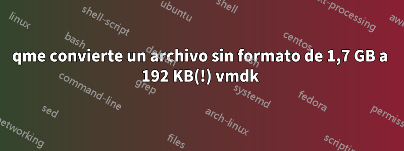 qme convierte un archivo sin formato de 1,7 GB a 192 KB(!) vmdk