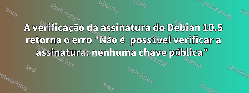 A verificação da assinatura do Debian 10.5 retorna o erro "Não é possível verificar a assinatura: nenhuma chave pública"