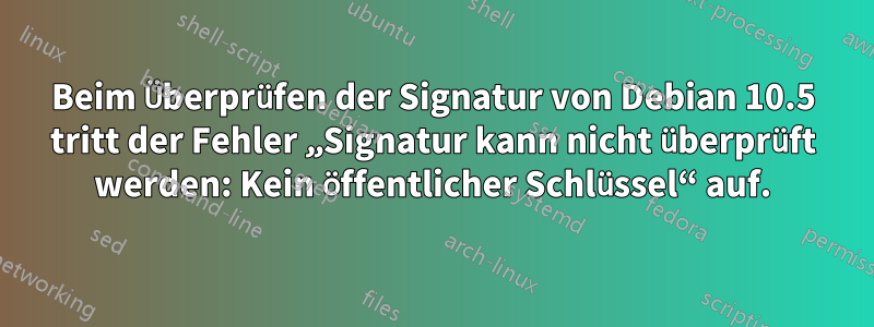 Beim Überprüfen der Signatur von Debian 10.5 tritt der Fehler „Signatur kann nicht überprüft werden: Kein öffentlicher Schlüssel“ auf.