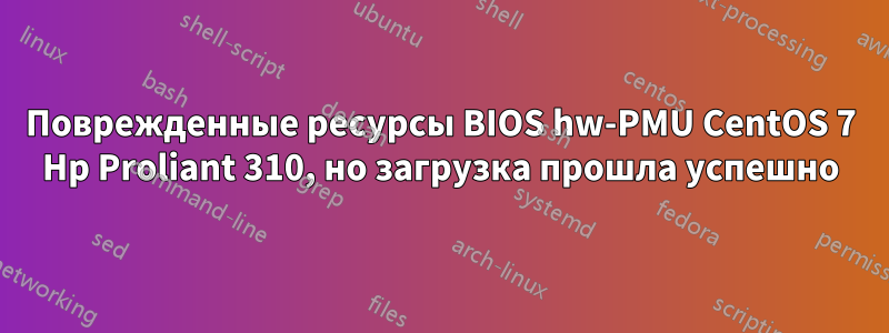 Поврежденные ресурсы BIOS hw-PMU CentOS 7 Hp Proliant 310, но загрузка прошла успешно