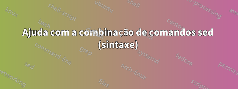 Ajuda com a combinação de comandos sed (sintaxe)