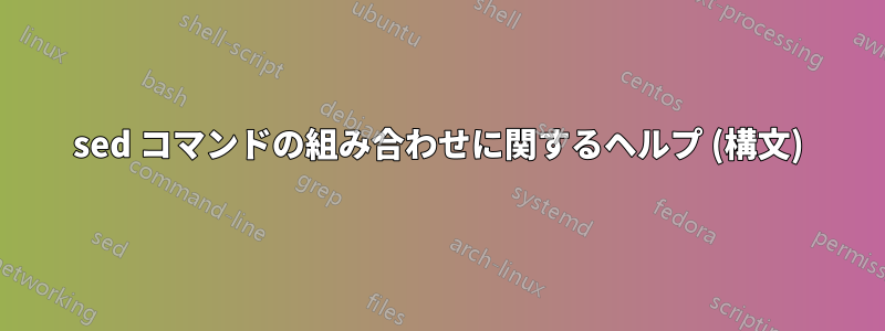 sed コマンドの組み合わせに関するヘルプ (構文)