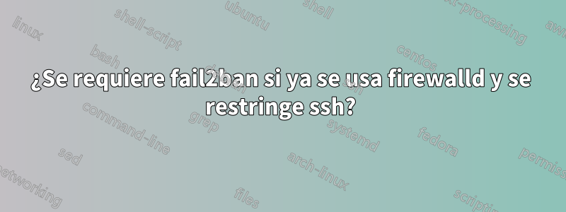 ¿Se requiere fail2ban si ya se usa firewalld y se restringe ssh?