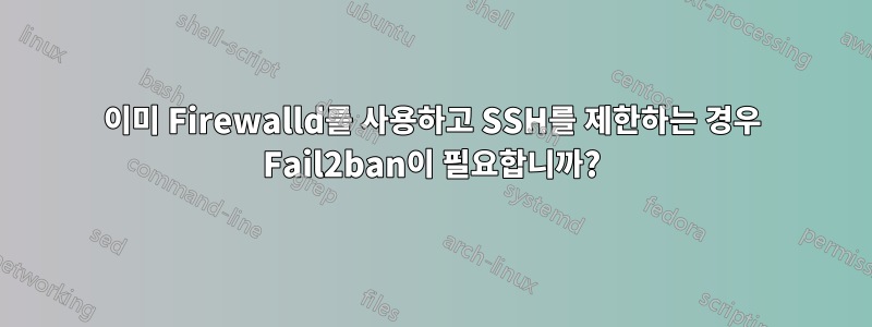 이미 Firewalld를 사용하고 SSH를 제한하는 경우 Fail2ban이 필요합니까?