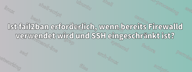 Ist fail2ban erforderlich, wenn bereits Firewalld verwendet wird und SSH eingeschränkt ist?