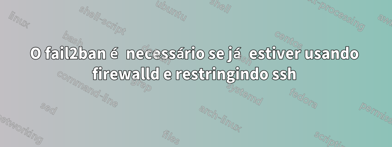 O fail2ban é necessário se já estiver usando firewalld e restringindo ssh