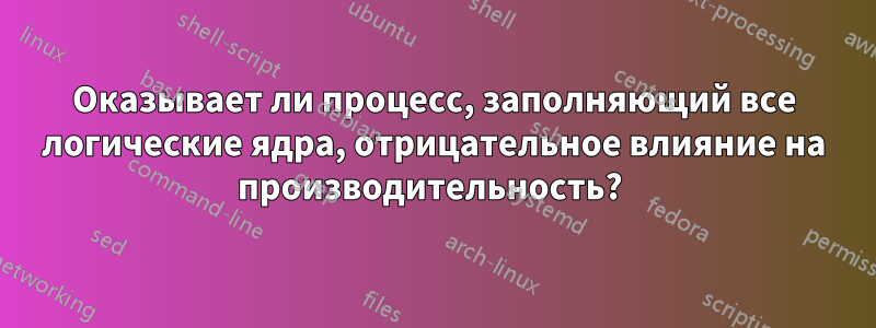 Оказывает ли процесс, заполняющий все логические ядра, отрицательное влияние на производительность? 