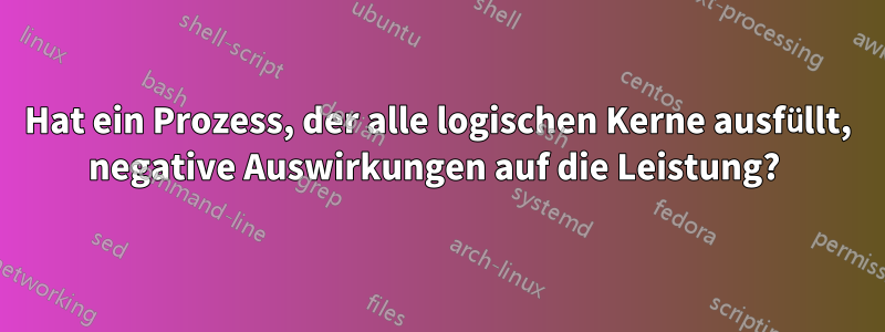 Hat ein Prozess, der alle logischen Kerne ausfüllt, negative Auswirkungen auf die Leistung? 