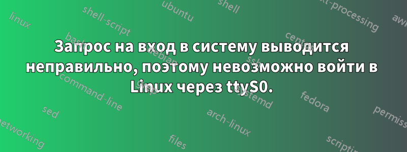 Запрос на вход в систему выводится неправильно, поэтому невозможно войти в Linux через ttyS0.