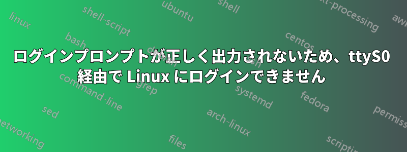 ログインプロンプトが正しく出力されないため、ttyS0 経由で Linux にログインできません