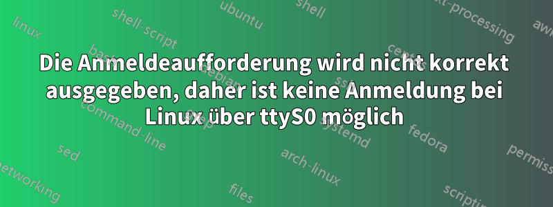 Die Anmeldeaufforderung wird nicht korrekt ausgegeben, daher ist keine Anmeldung bei Linux über ttyS0 möglich