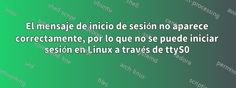 El mensaje de inicio de sesión no aparece correctamente, por lo que no se puede iniciar sesión en Linux a través de ttyS0