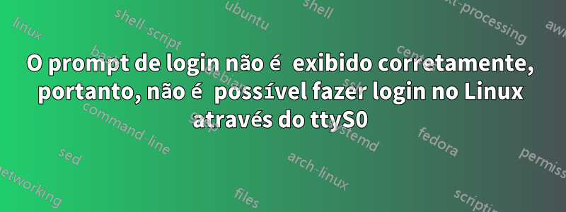 O prompt de login não é exibido corretamente, portanto, não é possível fazer login no Linux através do ttyS0