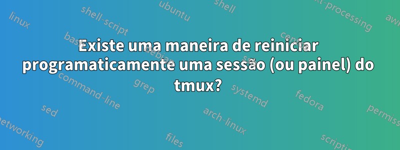 Existe uma maneira de reiniciar programaticamente uma sessão (ou painel) do tmux?