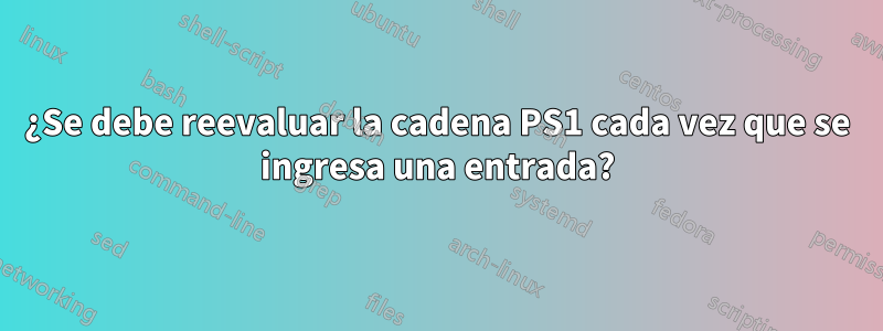 ¿Se debe reevaluar la cadena PS1 cada vez que se ingresa una entrada?
