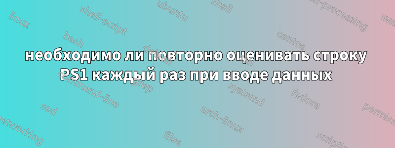 необходимо ли повторно оценивать строку PS1 каждый раз при вводе данных
