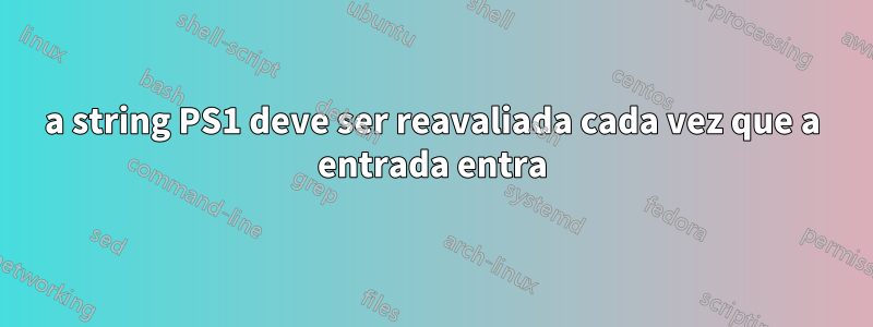 a string PS1 deve ser reavaliada cada vez que a entrada entra