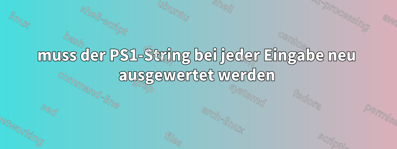 muss der PS1-String bei jeder Eingabe neu ausgewertet werden