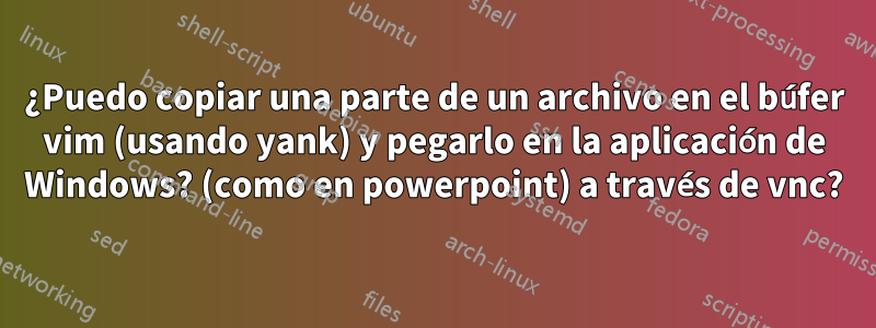 ¿Puedo copiar una parte de un archivo en el búfer vim (usando yank) y pegarlo en la aplicación de Windows? (como en powerpoint) a través de vnc?