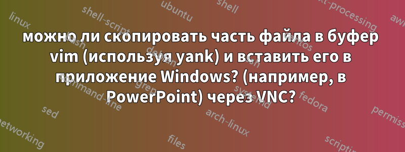можно ли скопировать часть файла в буфер vim (используя yank) и вставить его в приложение Windows? (например, в PowerPoint) через VNC?