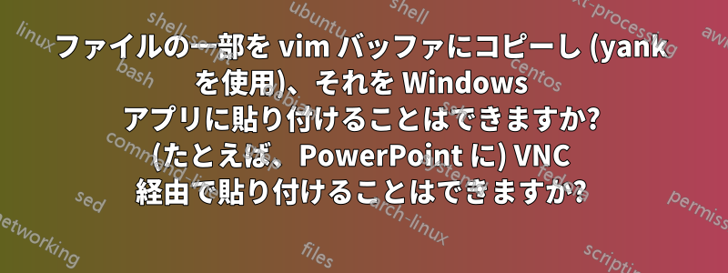 ファイルの一部を vim バッファにコピーし (yank を使用)、それを Windows アプリに貼り付けることはできますか? (たとえば、PowerPoint に) VNC 経由で貼り付けることはできますか?