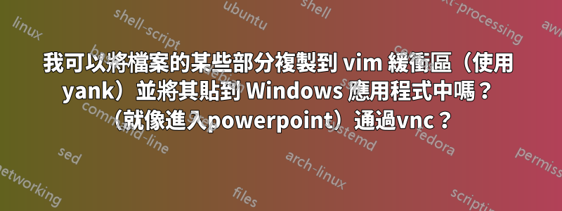 我可以將檔案的某些部分複製到 vim 緩衝區（使用 yank）並將其貼到 Windows 應用程式中嗎？ （就像進入powerpoint）通過vnc？