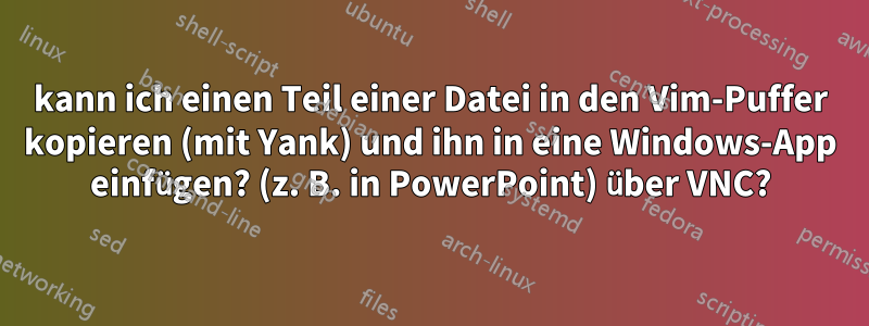 kann ich einen Teil einer Datei in den Vim-Puffer kopieren (mit Yank) und ihn in eine Windows-App einfügen? (z. B. in PowerPoint) über VNC?