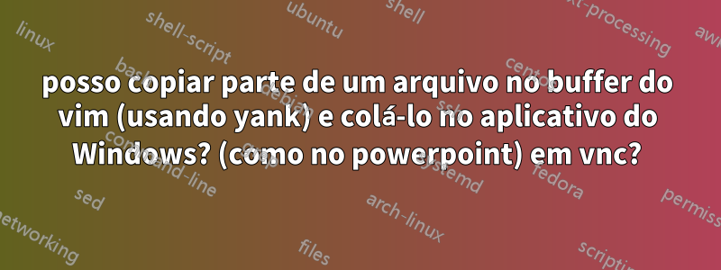 posso copiar parte de um arquivo no buffer do vim (usando yank) e colá-lo no aplicativo do Windows? (como no powerpoint) em vnc?