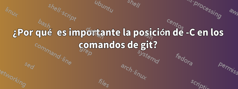 ¿Por qué es importante la posición de -C en los comandos de git?