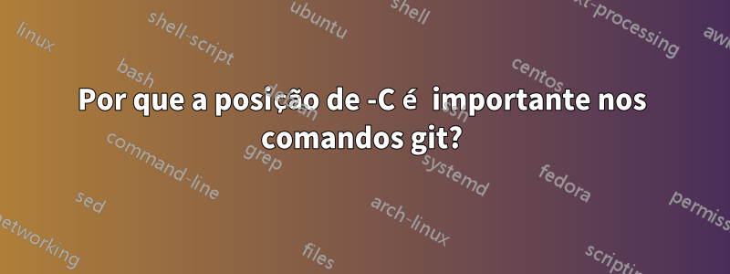 Por que a posição de -C é importante nos comandos git?