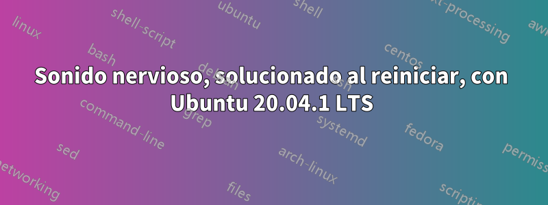 Sonido nervioso, solucionado al reiniciar, con Ubuntu 20.04.1 LTS