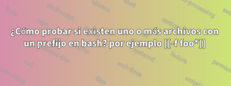 ¿Cómo probar si existen uno o más archivos con un prefijo en bash? por ejemplo [[-f foo*]]