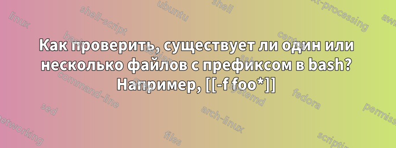 Как проверить, существует ли один или несколько файлов с префиксом в bash? Например, [[-f foo*]]