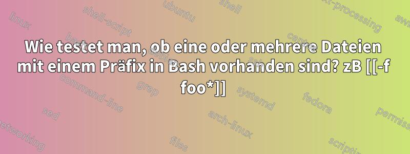Wie testet man, ob eine oder mehrere Dateien mit einem Präfix in Bash vorhanden sind? zB [[-f foo*]]