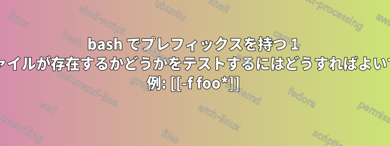 bash でプレフィックスを持つ 1 つ以上のファイルが存在するかどうかをテストするにはどうすればよいでしょうか? 例: [[-f foo*]]