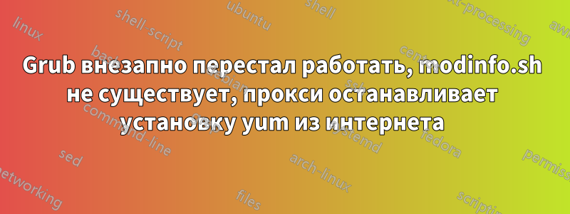 Grub внезапно перестал работать, modinfo.sh не существует, прокси останавливает установку yum из интернета