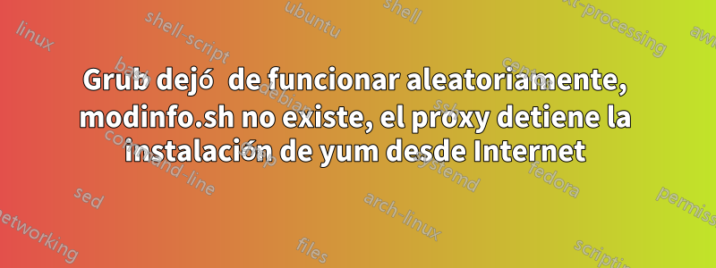 Grub dejó de funcionar aleatoriamente, modinfo.sh no existe, el proxy detiene la instalación de yum desde Internet