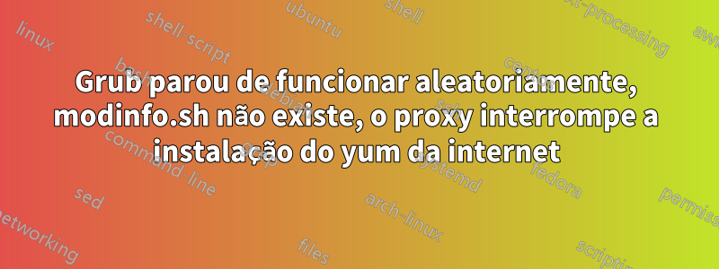 Grub parou de funcionar aleatoriamente, modinfo.sh não existe, o proxy interrompe a instalação do yum da internet