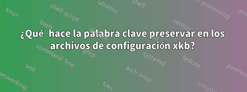 ¿Qué hace la palabra clave preservar en los archivos de configuración xkb?