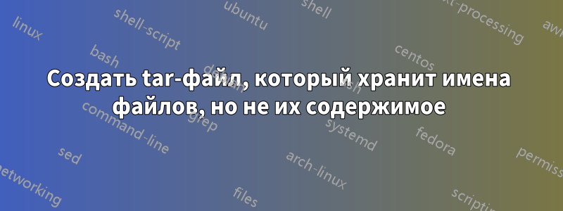 Создать tar-файл, который хранит имена файлов, но не их содержимое